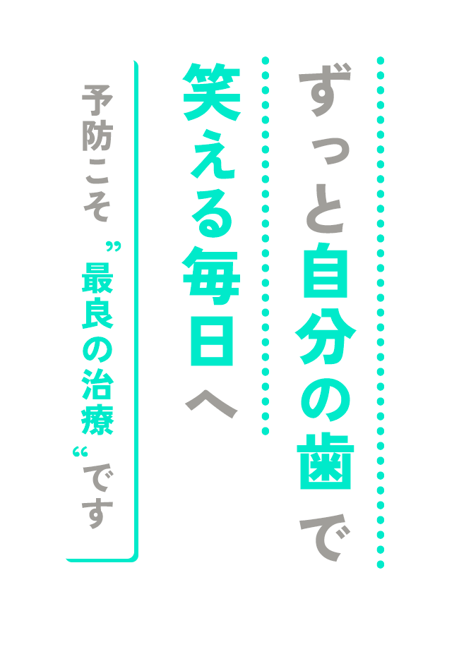 ずっと自分の歯で、笑える毎日へ予防こそ“最良の治療”です